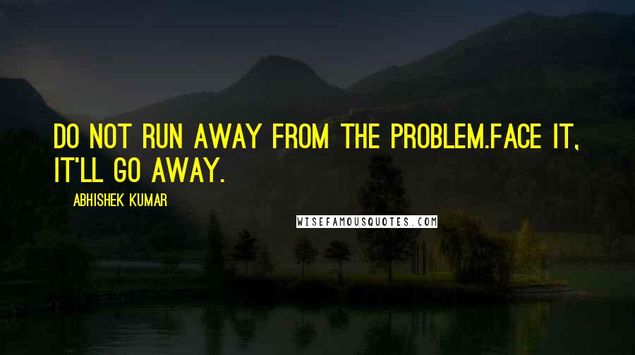 Abhishek Kumar Quotes: Do not run away from the problem.Face it, it'll go away.