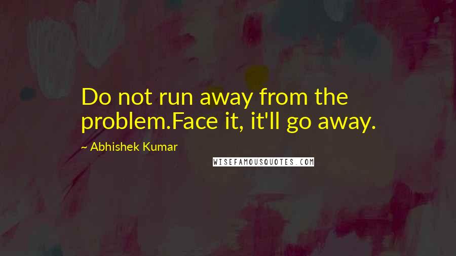 Abhishek Kumar Quotes: Do not run away from the problem.Face it, it'll go away.