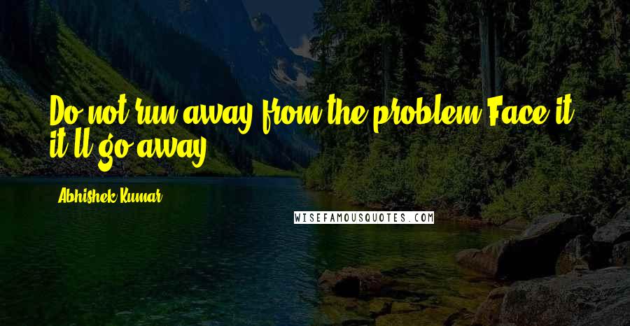 Abhishek Kumar Quotes: Do not run away from the problem.Face it, it'll go away.