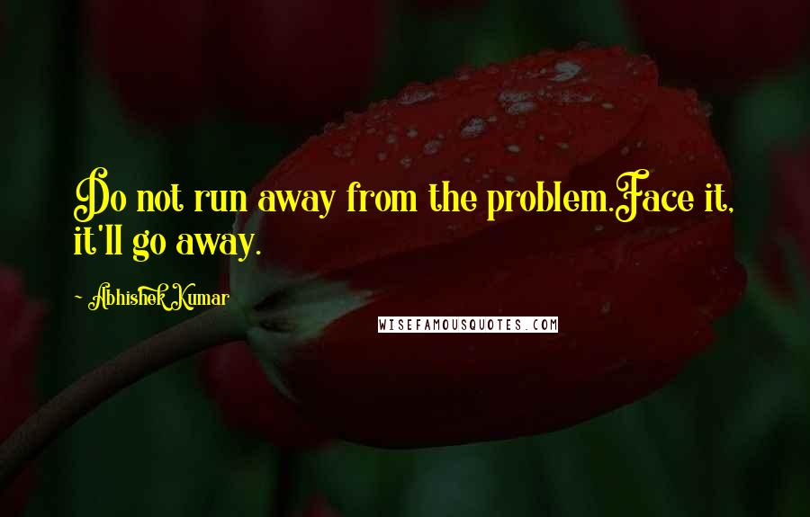 Abhishek Kumar Quotes: Do not run away from the problem.Face it, it'll go away.