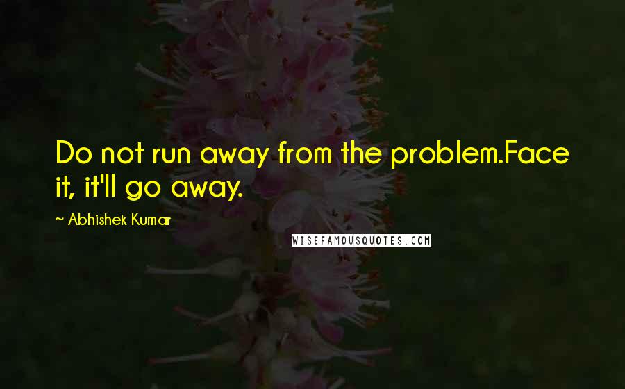 Abhishek Kumar Quotes: Do not run away from the problem.Face it, it'll go away.