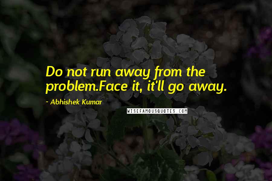 Abhishek Kumar Quotes: Do not run away from the problem.Face it, it'll go away.