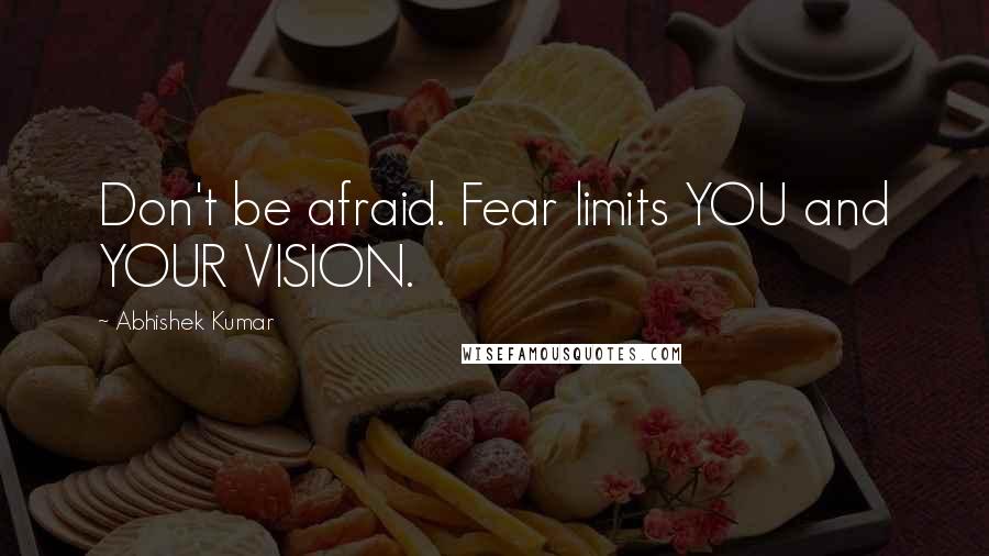 Abhishek Kumar Quotes: Don't be afraid. Fear limits YOU and YOUR VISION.