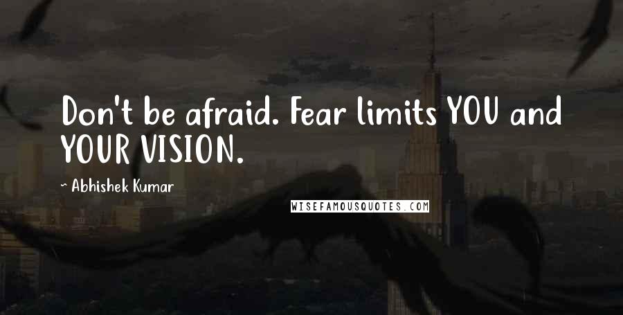 Abhishek Kumar Quotes: Don't be afraid. Fear limits YOU and YOUR VISION.