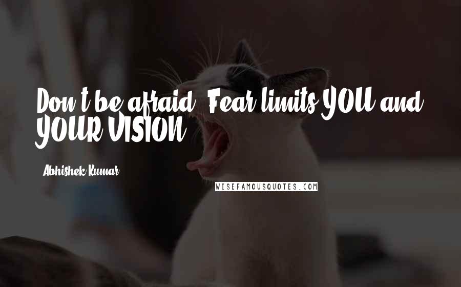 Abhishek Kumar Quotes: Don't be afraid. Fear limits YOU and YOUR VISION.