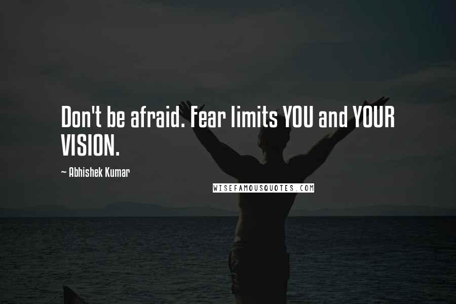 Abhishek Kumar Quotes: Don't be afraid. Fear limits YOU and YOUR VISION.