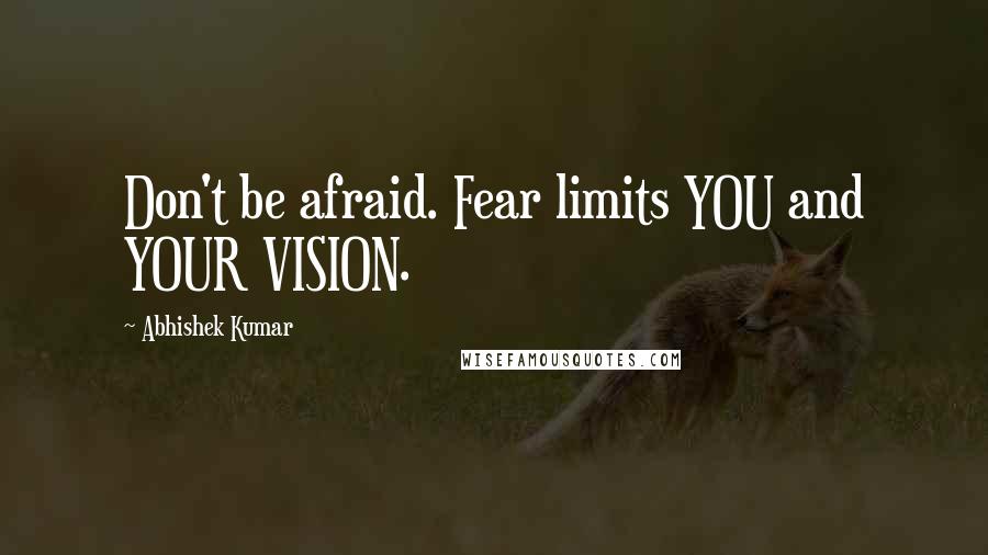 Abhishek Kumar Quotes: Don't be afraid. Fear limits YOU and YOUR VISION.