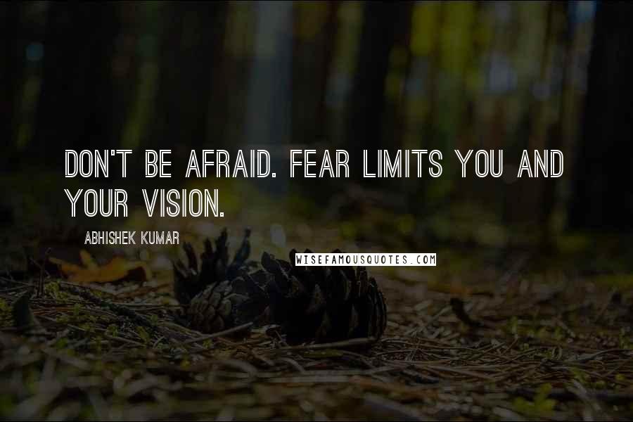 Abhishek Kumar Quotes: Don't be afraid. Fear limits YOU and YOUR VISION.