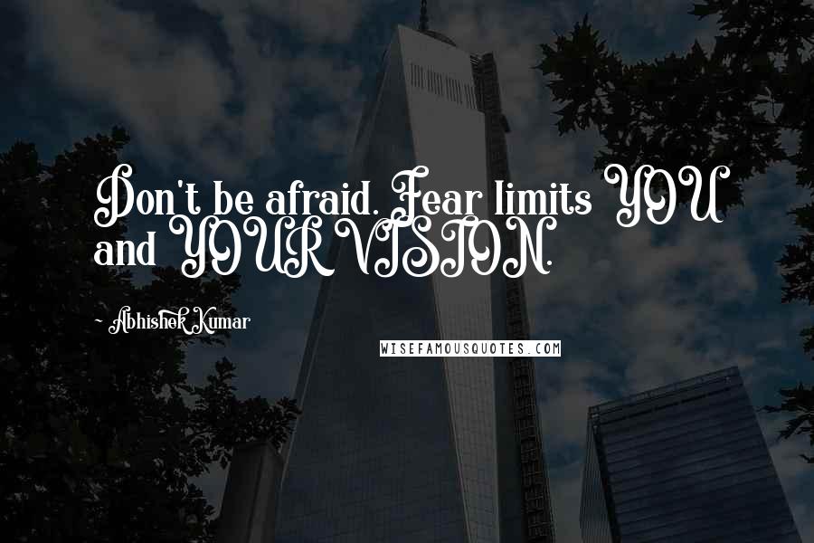 Abhishek Kumar Quotes: Don't be afraid. Fear limits YOU and YOUR VISION.