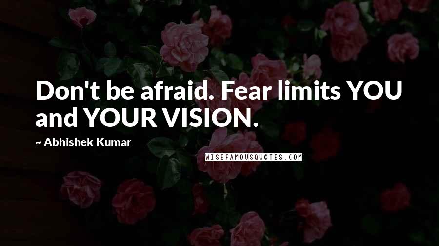 Abhishek Kumar Quotes: Don't be afraid. Fear limits YOU and YOUR VISION.