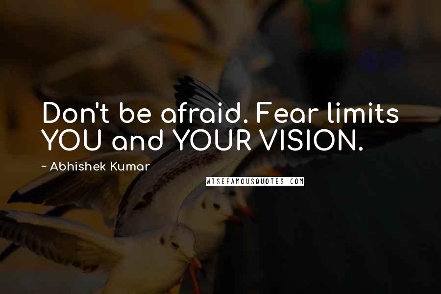 Abhishek Kumar Quotes: Don't be afraid. Fear limits YOU and YOUR VISION.