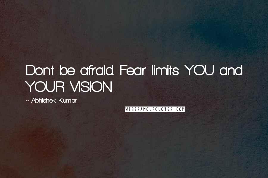 Abhishek Kumar Quotes: Don't be afraid. Fear limits YOU and YOUR VISION.