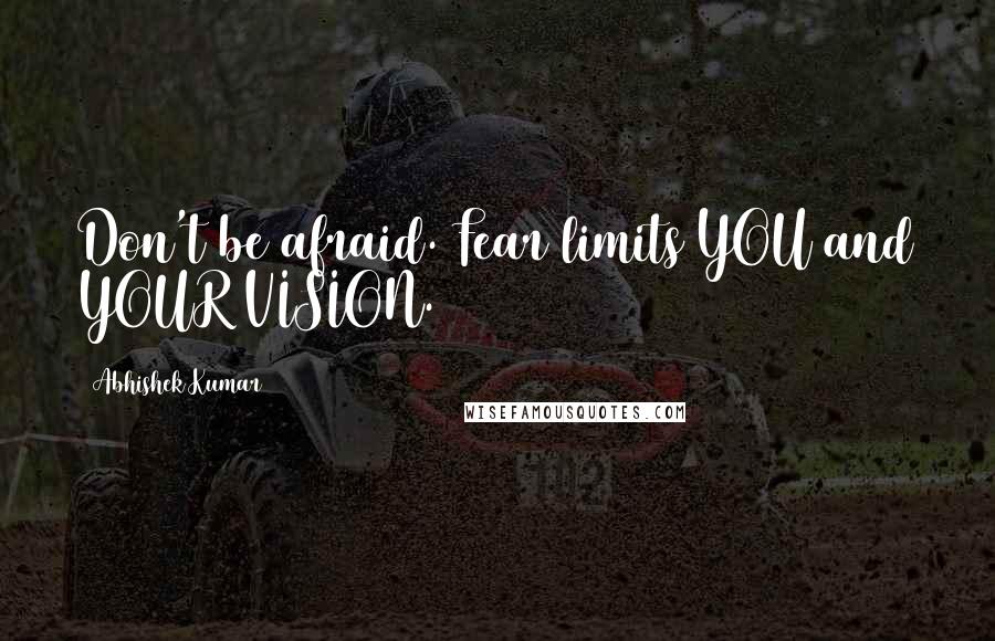 Abhishek Kumar Quotes: Don't be afraid. Fear limits YOU and YOUR VISION.