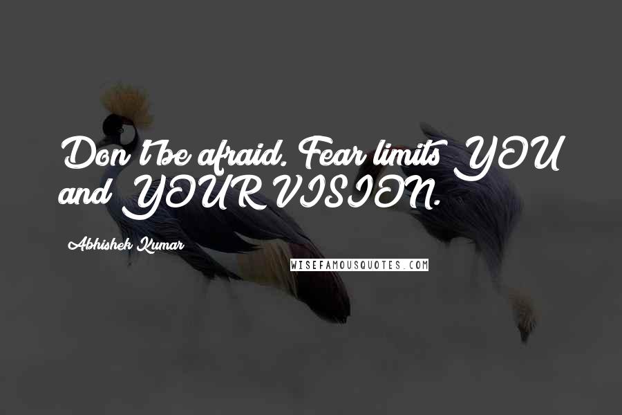 Abhishek Kumar Quotes: Don't be afraid. Fear limits YOU and YOUR VISION.