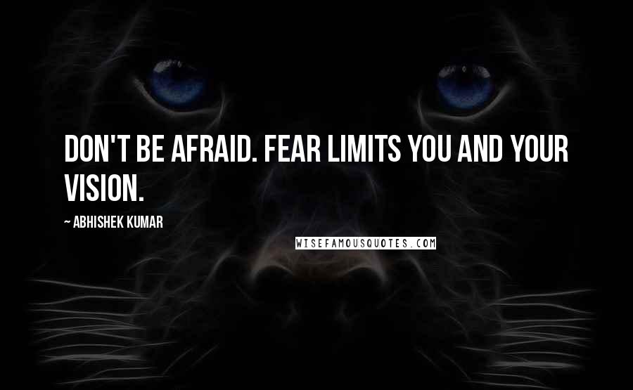 Abhishek Kumar Quotes: Don't be afraid. Fear limits YOU and YOUR VISION.