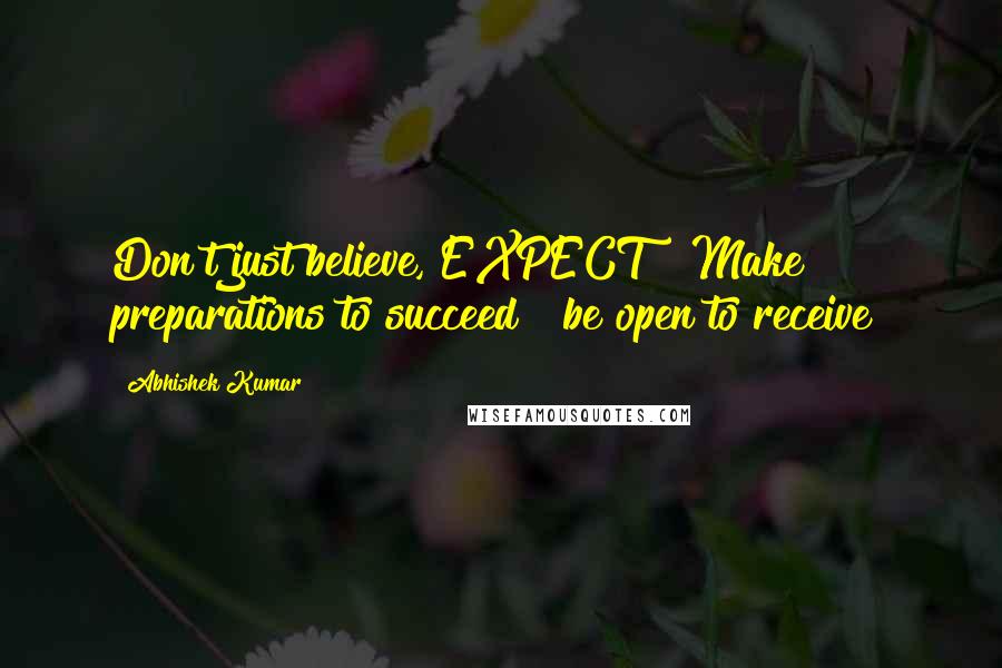 Abhishek Kumar Quotes: Don't just believe, EXPECT!! Make preparations to succeed & be open to receive!