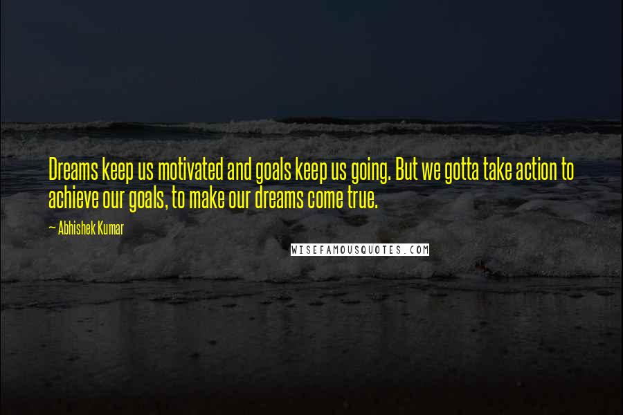 Abhishek Kumar Quotes: Dreams keep us motivated and goals keep us going. But we gotta take action to achieve our goals, to make our dreams come true.