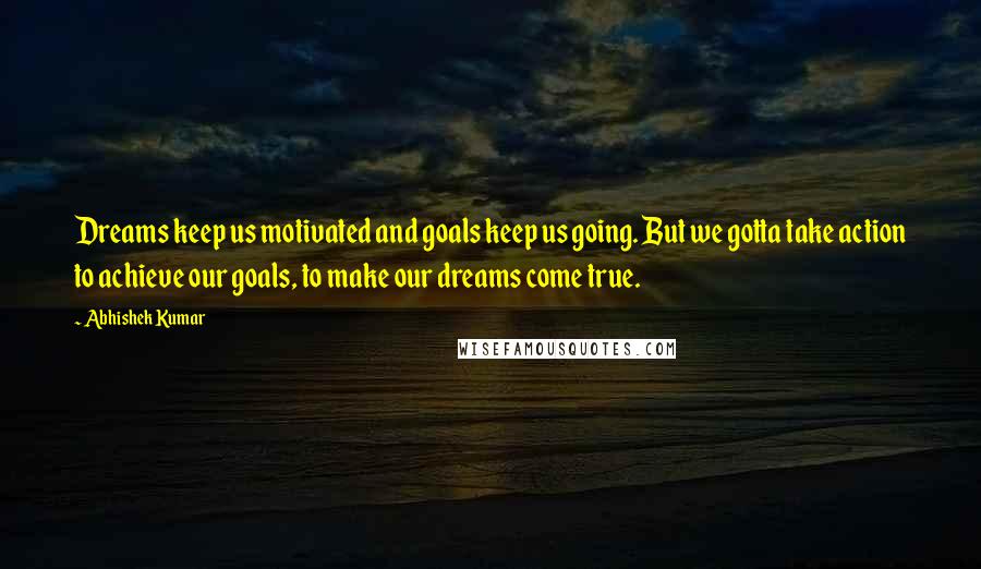Abhishek Kumar Quotes: Dreams keep us motivated and goals keep us going. But we gotta take action to achieve our goals, to make our dreams come true.