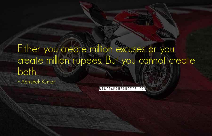 Abhishek Kumar Quotes: Either you create million excuses or you create million rupees. But you cannot create both.