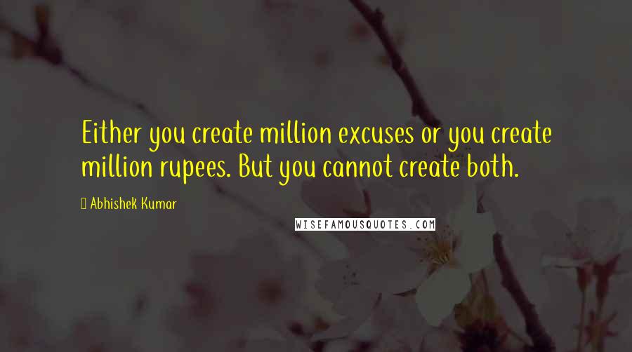 Abhishek Kumar Quotes: Either you create million excuses or you create million rupees. But you cannot create both.