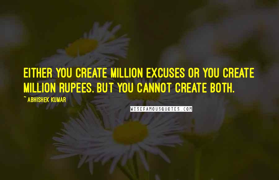 Abhishek Kumar Quotes: Either you create million excuses or you create million rupees. But you cannot create both.