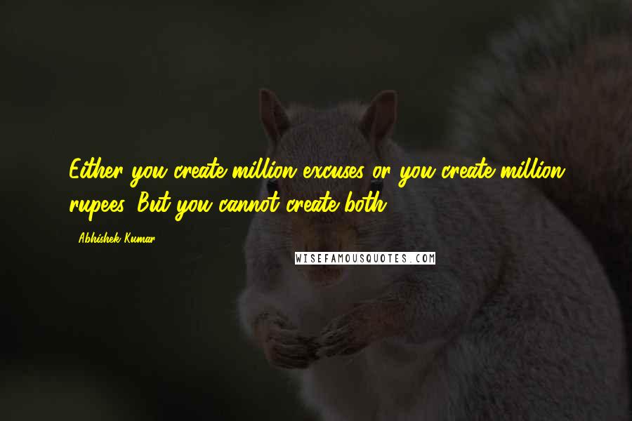 Abhishek Kumar Quotes: Either you create million excuses or you create million rupees. But you cannot create both.