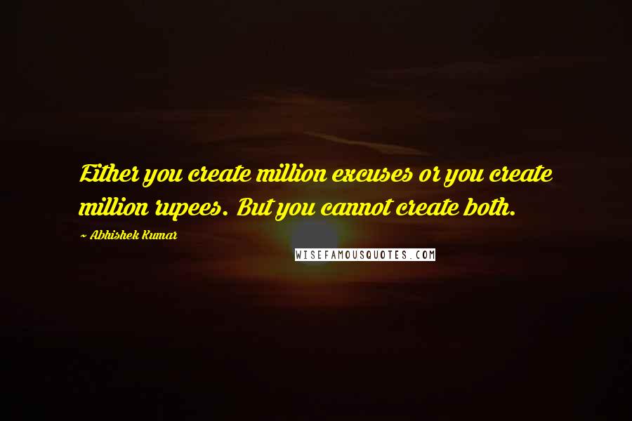 Abhishek Kumar Quotes: Either you create million excuses or you create million rupees. But you cannot create both.