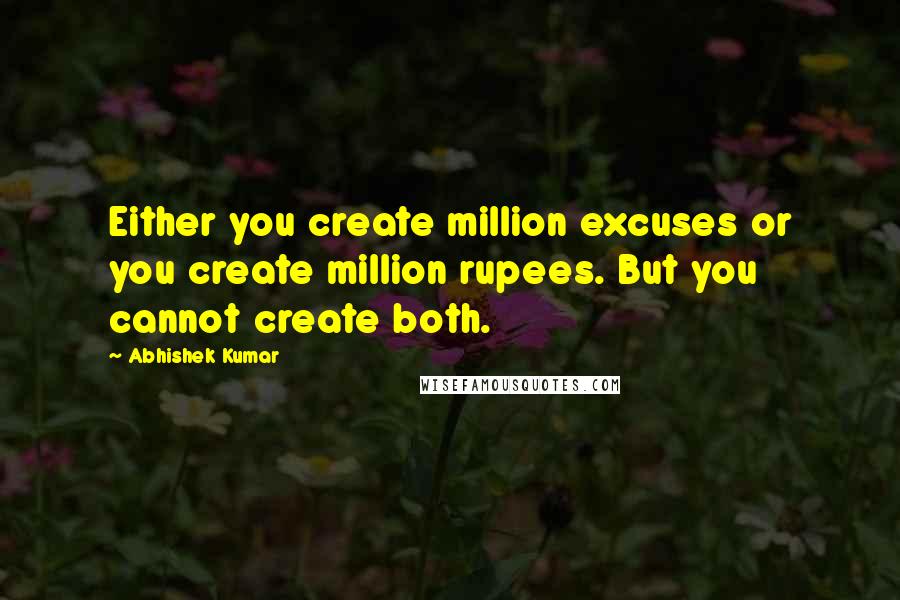 Abhishek Kumar Quotes: Either you create million excuses or you create million rupees. But you cannot create both.