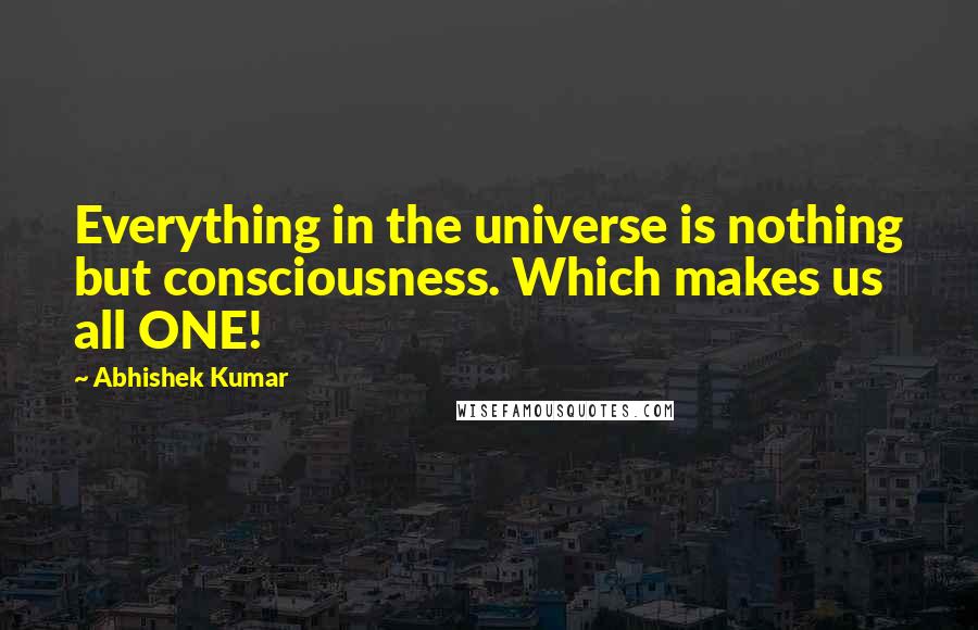 Abhishek Kumar Quotes: Everything in the universe is nothing but consciousness. Which makes us all ONE!
