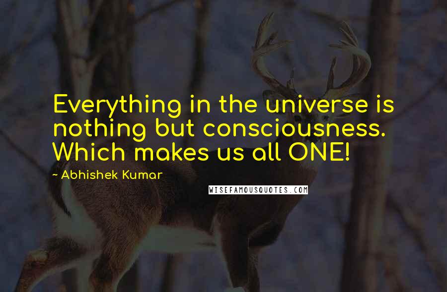 Abhishek Kumar Quotes: Everything in the universe is nothing but consciousness. Which makes us all ONE!
