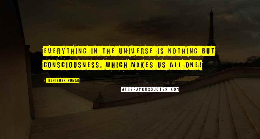 Abhishek Kumar Quotes: Everything in the universe is nothing but consciousness. Which makes us all ONE!