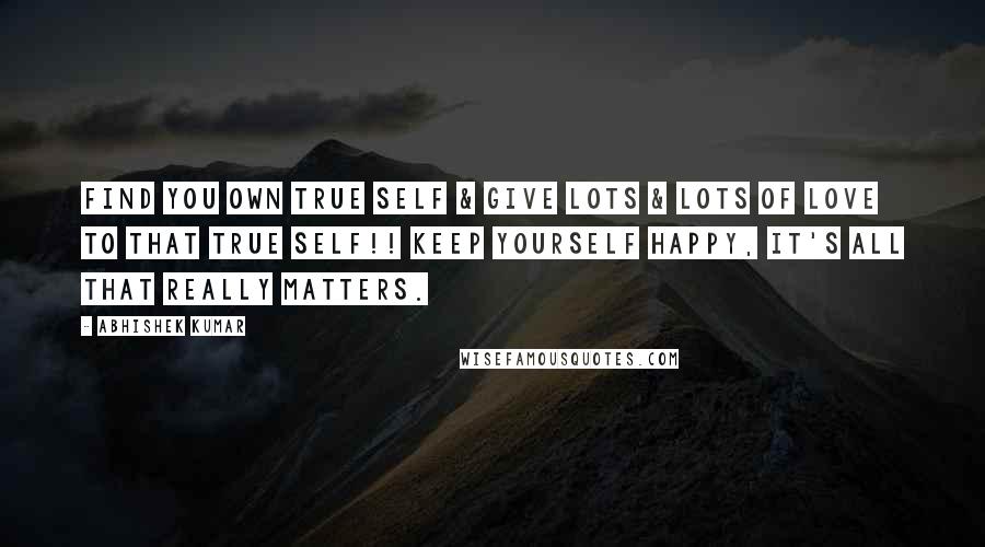 Abhishek Kumar Quotes: FIND YOU OWN TRUE SELF & GIVE LOTS & LOTS OF LOVE TO THAT TRUE SELF!! Keep YOURSELF HAPPY, it's all that really matters.