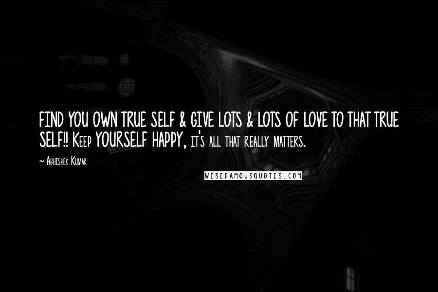 Abhishek Kumar Quotes: FIND YOU OWN TRUE SELF & GIVE LOTS & LOTS OF LOVE TO THAT TRUE SELF!! Keep YOURSELF HAPPY, it's all that really matters.