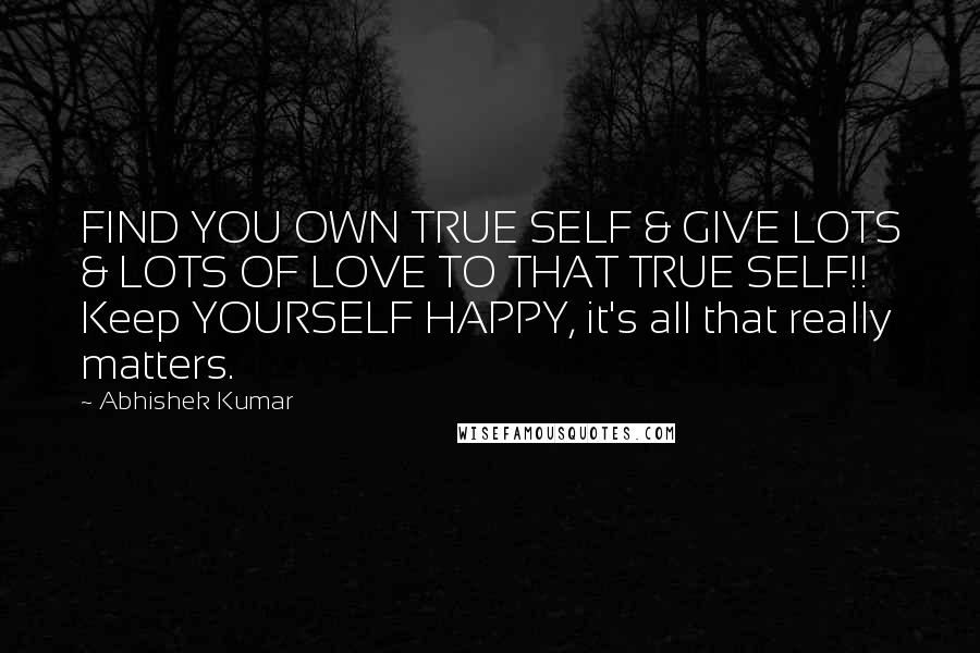 Abhishek Kumar Quotes: FIND YOU OWN TRUE SELF & GIVE LOTS & LOTS OF LOVE TO THAT TRUE SELF!! Keep YOURSELF HAPPY, it's all that really matters.