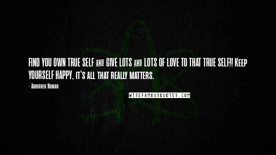 Abhishek Kumar Quotes: FIND YOU OWN TRUE SELF & GIVE LOTS & LOTS OF LOVE TO THAT TRUE SELF!! Keep YOURSELF HAPPY, it's all that really matters.