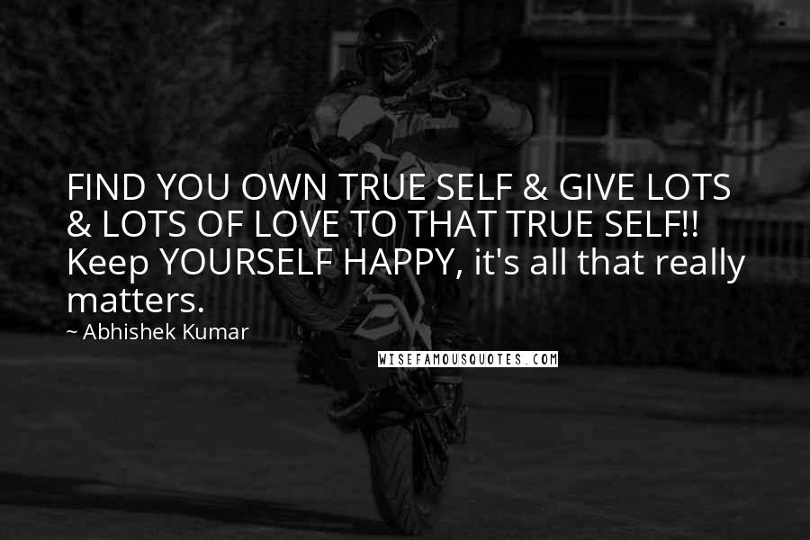 Abhishek Kumar Quotes: FIND YOU OWN TRUE SELF & GIVE LOTS & LOTS OF LOVE TO THAT TRUE SELF!! Keep YOURSELF HAPPY, it's all that really matters.