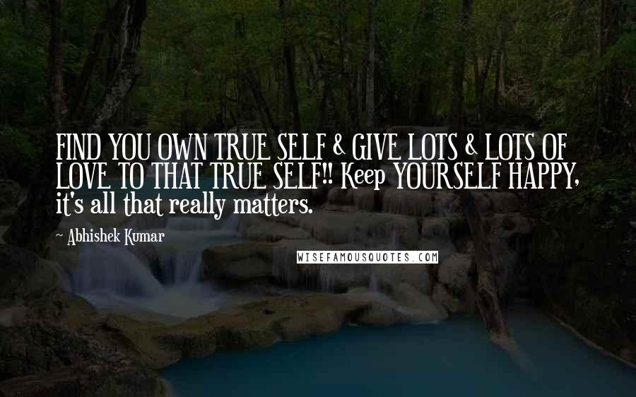 Abhishek Kumar Quotes: FIND YOU OWN TRUE SELF & GIVE LOTS & LOTS OF LOVE TO THAT TRUE SELF!! Keep YOURSELF HAPPY, it's all that really matters.