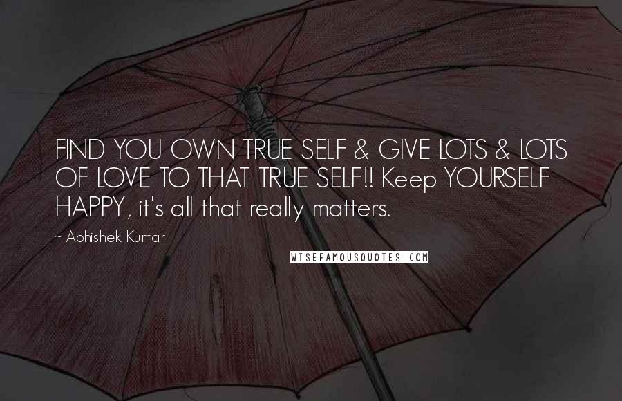 Abhishek Kumar Quotes: FIND YOU OWN TRUE SELF & GIVE LOTS & LOTS OF LOVE TO THAT TRUE SELF!! Keep YOURSELF HAPPY, it's all that really matters.