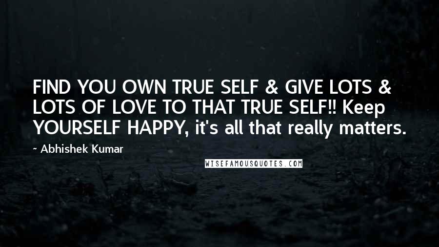 Abhishek Kumar Quotes: FIND YOU OWN TRUE SELF & GIVE LOTS & LOTS OF LOVE TO THAT TRUE SELF!! Keep YOURSELF HAPPY, it's all that really matters.