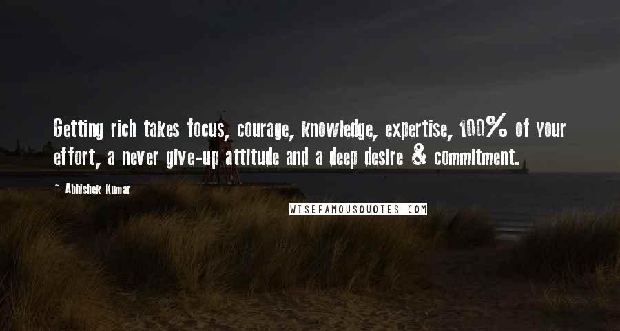 Abhishek Kumar Quotes: Getting rich takes focus, courage, knowledge, expertise, 100% of your effort, a never give-up attitude and a deep desire & commitment.