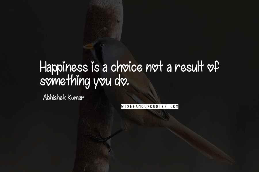 Abhishek Kumar Quotes: Happiness is a choice not a result of something you do.