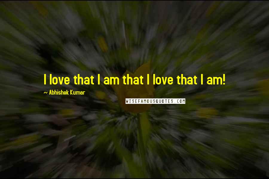 Abhishek Kumar Quotes: I love that I am that I love that I am!