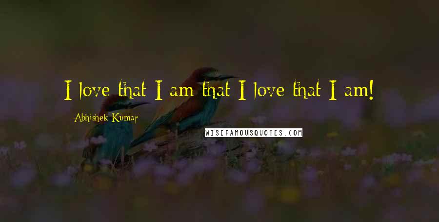 Abhishek Kumar Quotes: I love that I am that I love that I am!