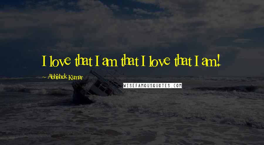 Abhishek Kumar Quotes: I love that I am that I love that I am!