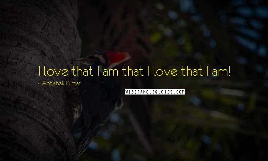 Abhishek Kumar Quotes: I love that I am that I love that I am!