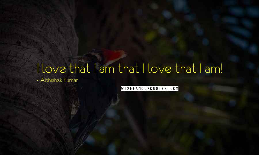 Abhishek Kumar Quotes: I love that I am that I love that I am!