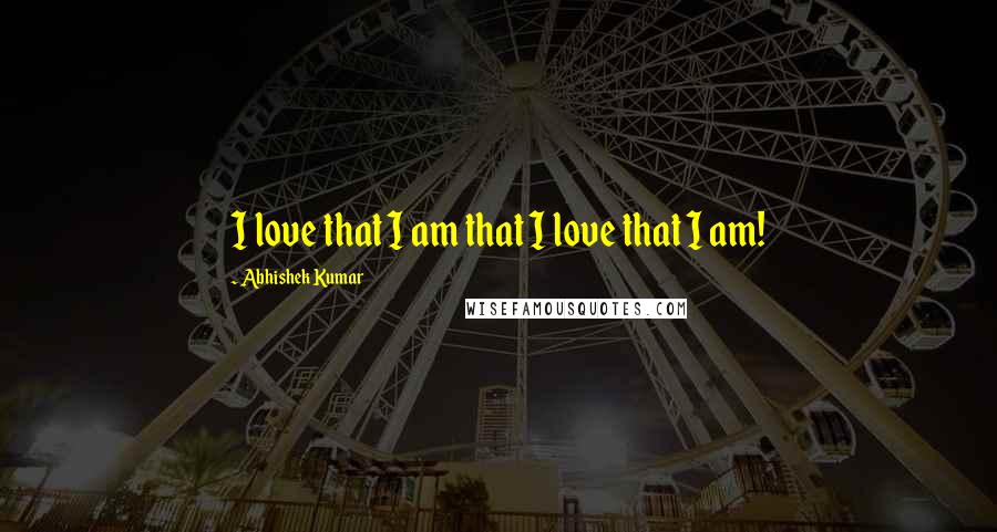 Abhishek Kumar Quotes: I love that I am that I love that I am!