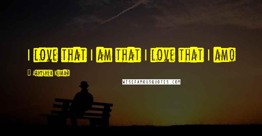 Abhishek Kumar Quotes: I love that I am that I love that I am!