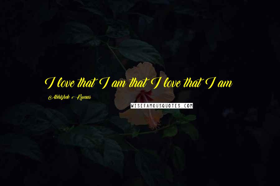 Abhishek Kumar Quotes: I love that I am that I love that I am!