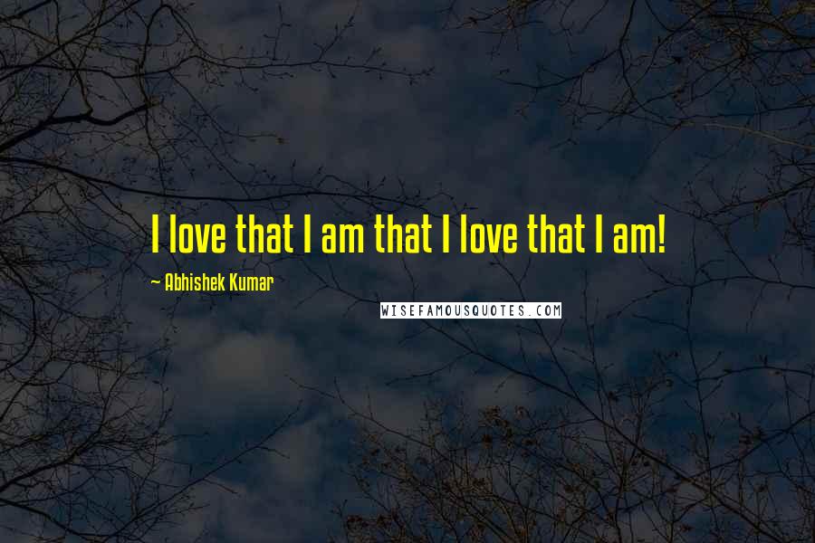 Abhishek Kumar Quotes: I love that I am that I love that I am!